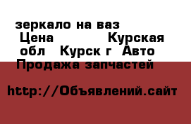 зеркало на ваз-2110-12 › Цена ­ 1 000 - Курская обл., Курск г. Авто » Продажа запчастей   